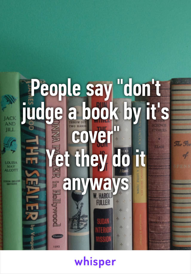 People say "don't judge a book by it's cover"
Yet they do it anyways