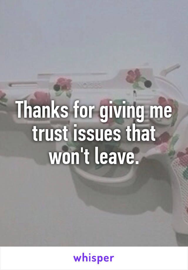 Thanks for giving me trust issues that won't leave.