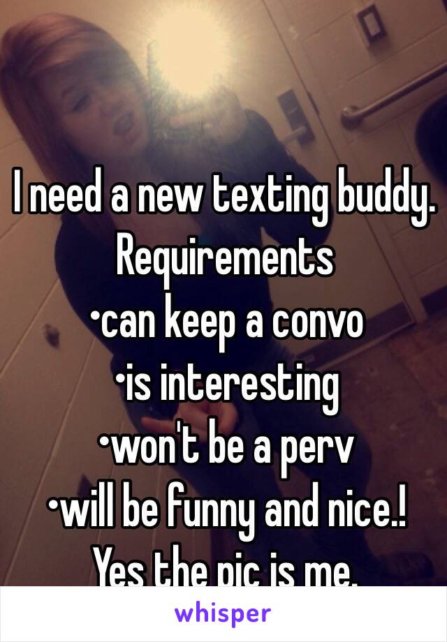 I need a new texting buddy. 
Requirements 
•can keep a convo 
•is interesting 
•won't be a perv
•will be funny and nice.! 
Yes the pic is me. 