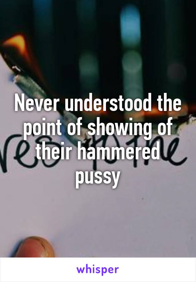 Never understood the point of showing of their hammered pussy