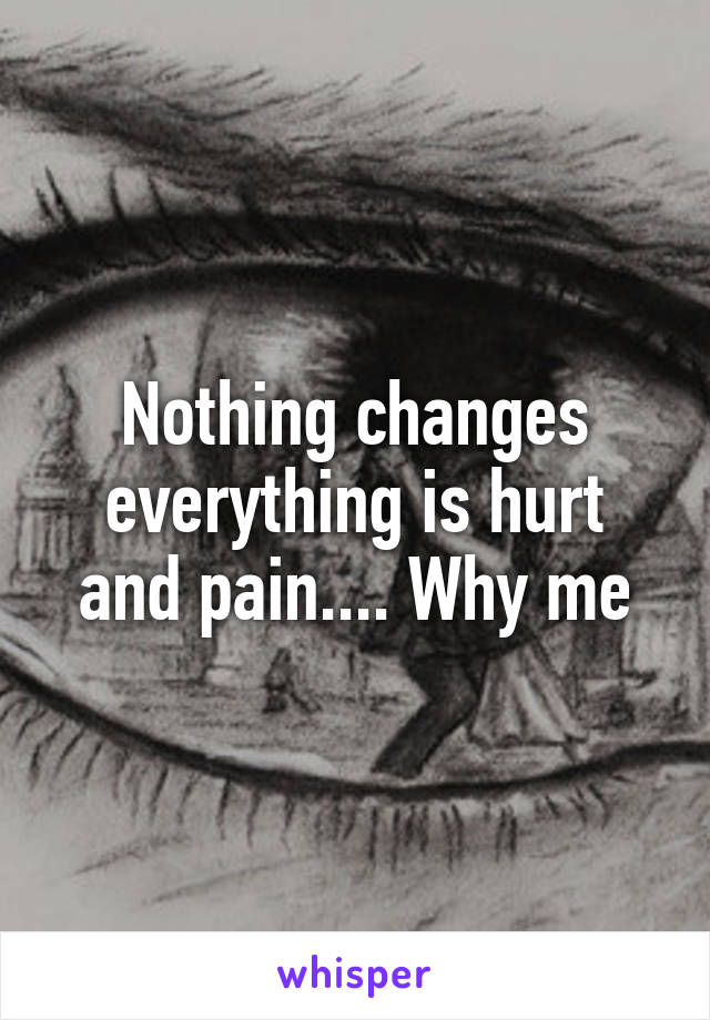 Nothing changes everything is hurt and pain.... Why me