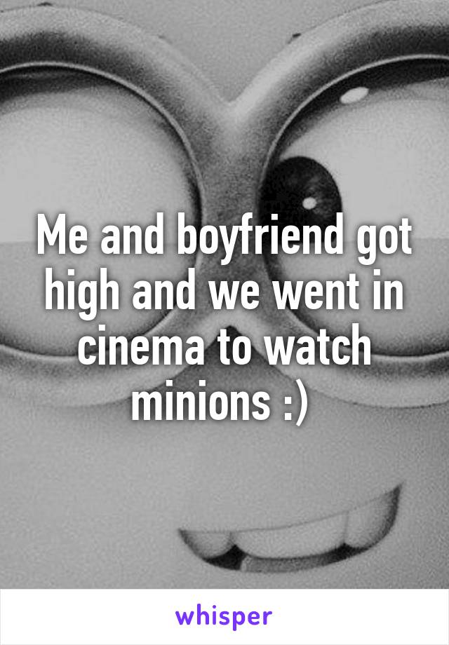 Me and boyfriend got high and we went in cinema to watch minions :) 