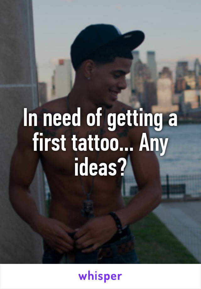 In need of getting a first tattoo... Any ideas?