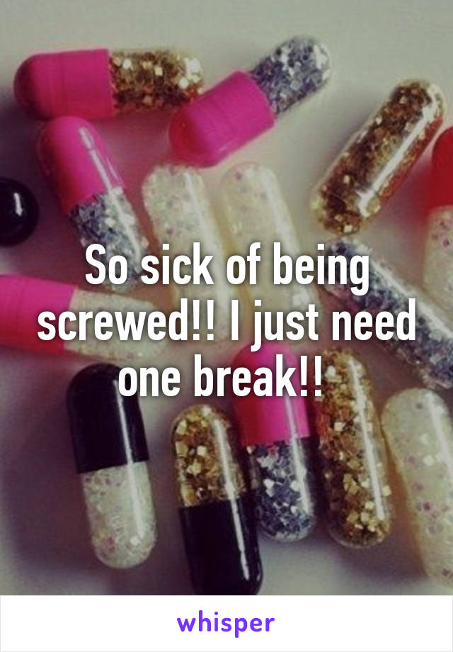 So sick of being screwed!! I just need one break!! 