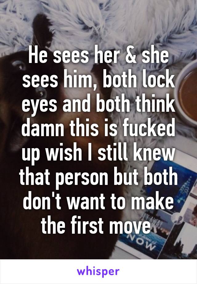 He sees her & she sees him, both lock eyes and both think damn this is fucked up wish I still knew that person but both don't want to make the first move 