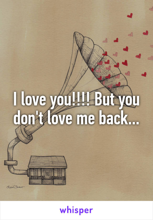 I love you!!!! But you don't love me back...