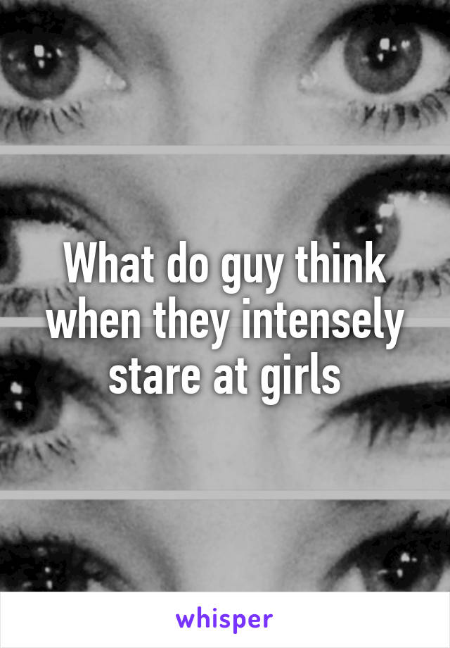 What do guy think when they intensely stare at girls