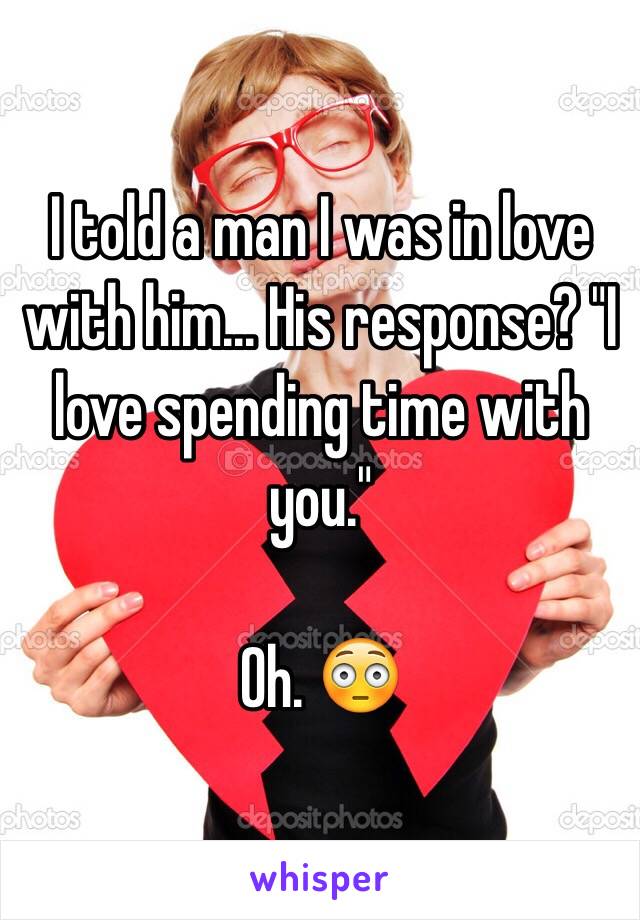 I told a man I was in love with him... His response? "I love spending time with you."

Oh. 😳