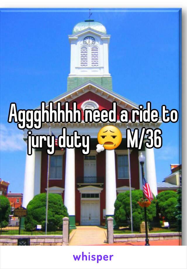 Aggghhhhh need a ride to jury duty 😧 M/36