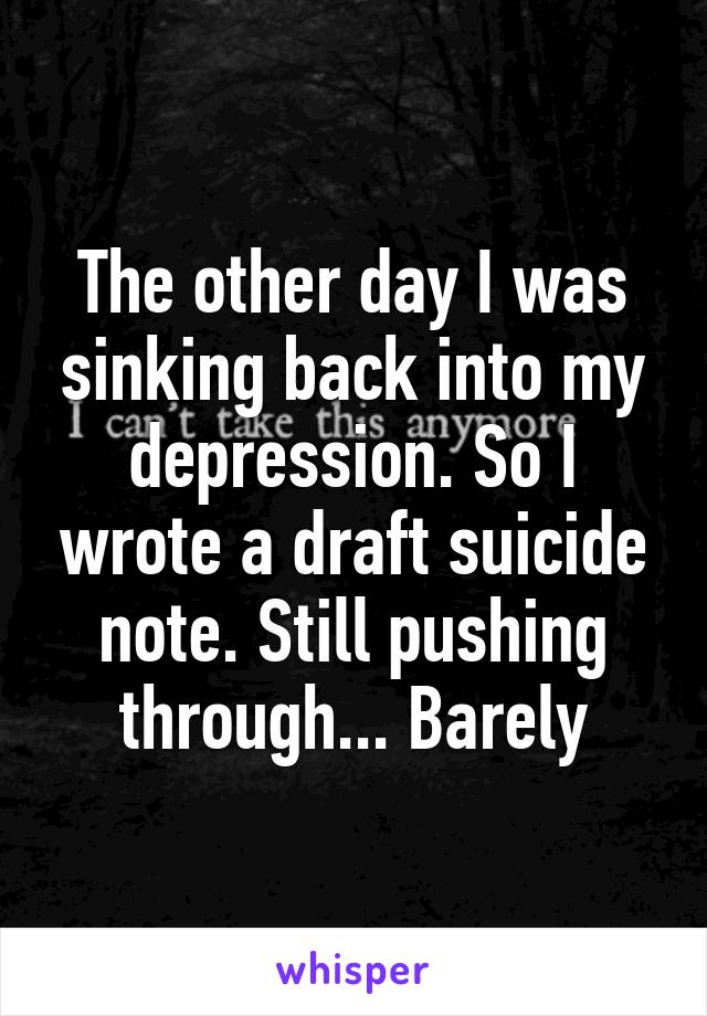 The other day I was sinking back into my depression. So I wrote a draft suicide note. Still pushing through... Barely