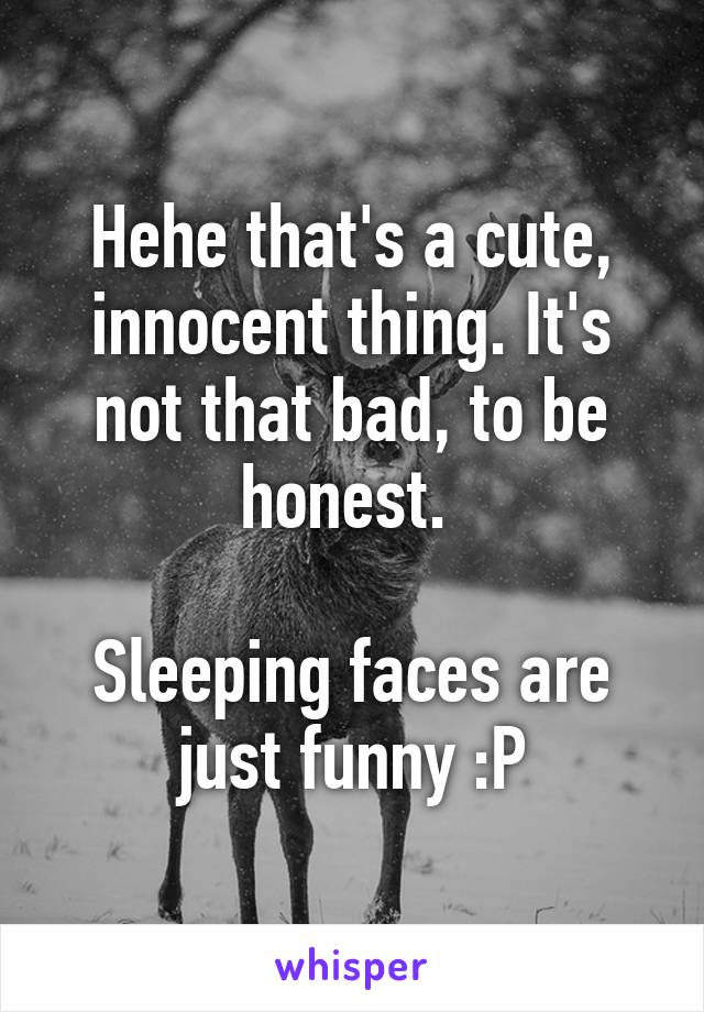 Hehe that's a cute, innocent thing. It's not that bad, to be honest. 

Sleeping faces are just funny :P