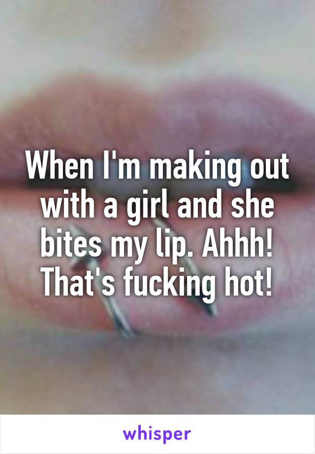 When I'm making out with a girl and she bites my lip. Ahhh! That's fucking hot!