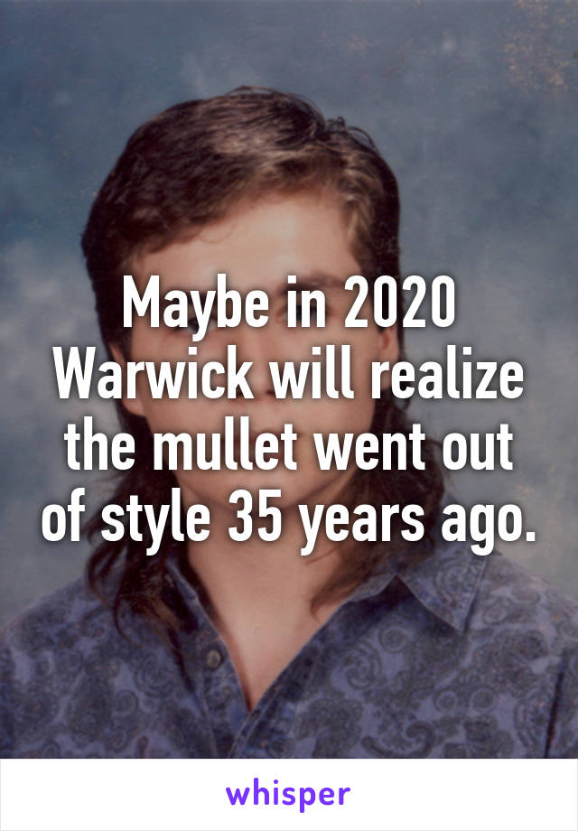 Maybe in 2020 Warwick will realize the mullet went out of style 35 years ago.