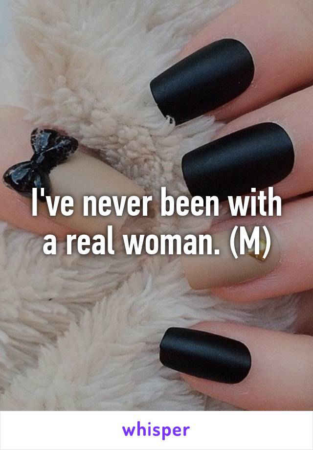 I've never been with a real woman. (M)