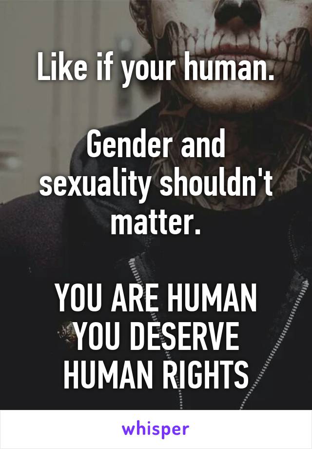 Like if your human.

Gender and sexuality shouldn't matter.

YOU ARE HUMAN
YOU DESERVE HUMAN RIGHTS