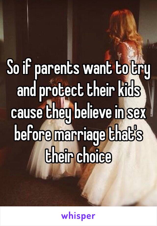 So if parents want to try and protect their kids cause they believe in sex before marriage that's their choice