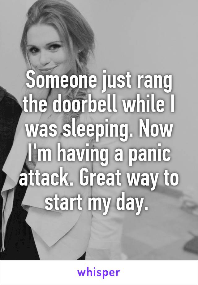 Someone just rang the doorbell while I was sleeping. Now I'm having a panic attack. Great way to start my day. 