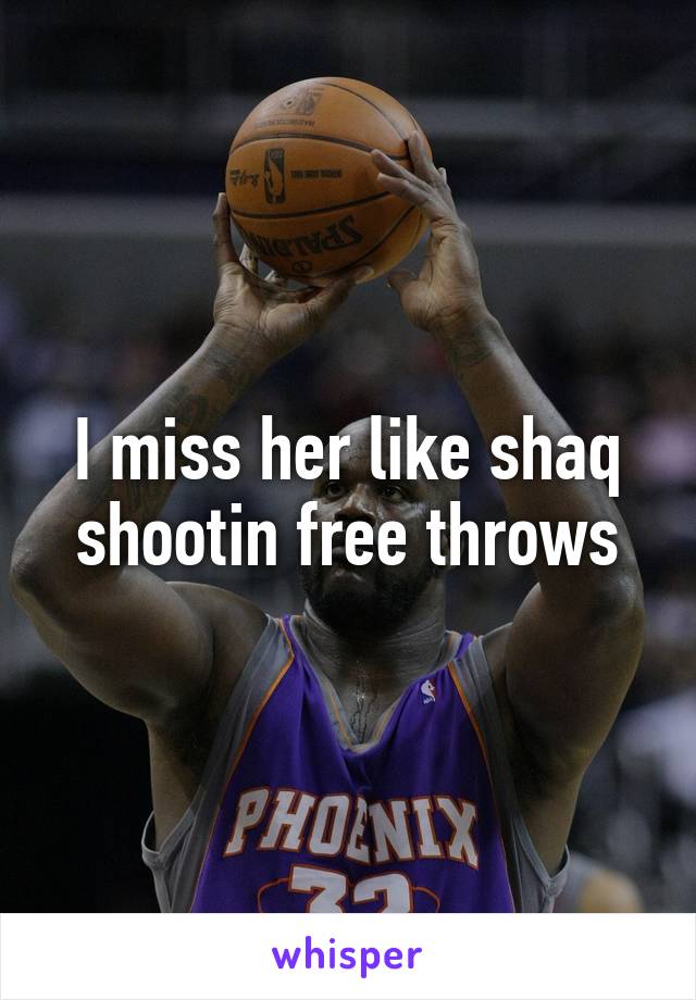 I miss her like shaq shootin free throws