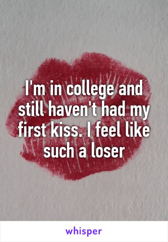 I'm in college and still haven't had my first kiss. I feel like such a loser