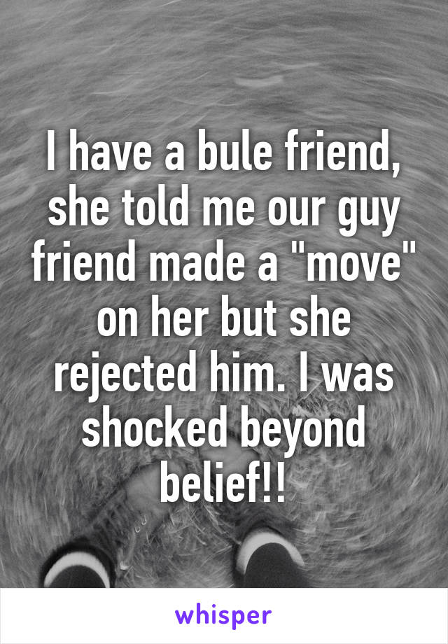 I have a bule friend, she told me our guy friend made a "move" on her but she rejected him. I was shocked beyond belief!!