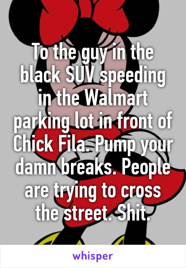 To the guy in the black SUV speeding in the Walmart parking lot in front of Chick Fila. Pump your damn breaks. People are trying to cross the street. Shit.