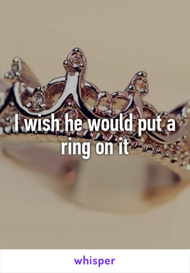 I wish he would put a ring on it