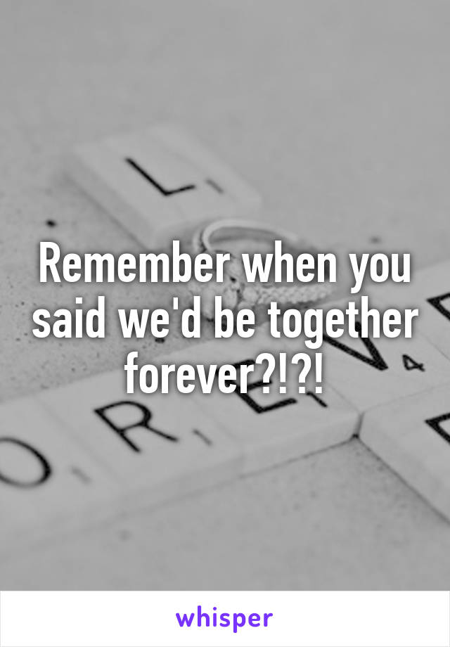 Remember when you said we'd be together forever?!?!