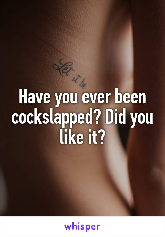 Have you ever been cockslapped? Did you like it?