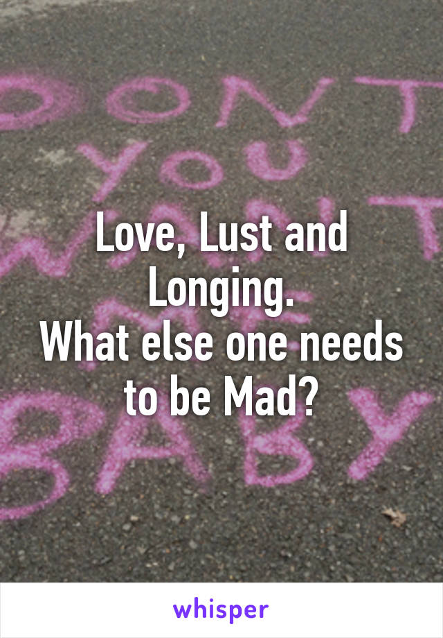 Love, Lust and Longing.
What else one needs to be Mad?