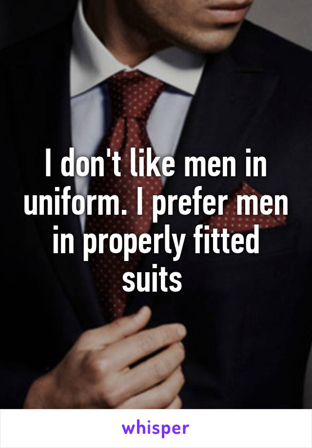 I don't like men in uniform. I prefer men in properly fitted suits 