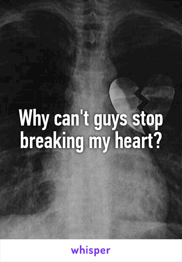 Why can't guys stop breaking my heart?