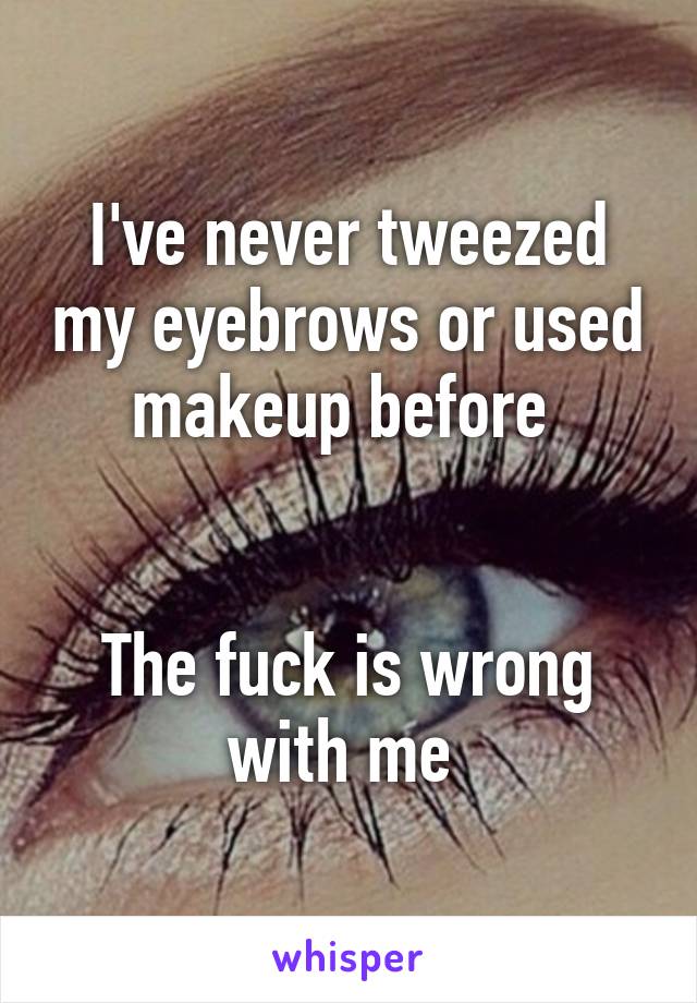 I've never tweezed my eyebrows or used makeup before 


The fuck is wrong with me 