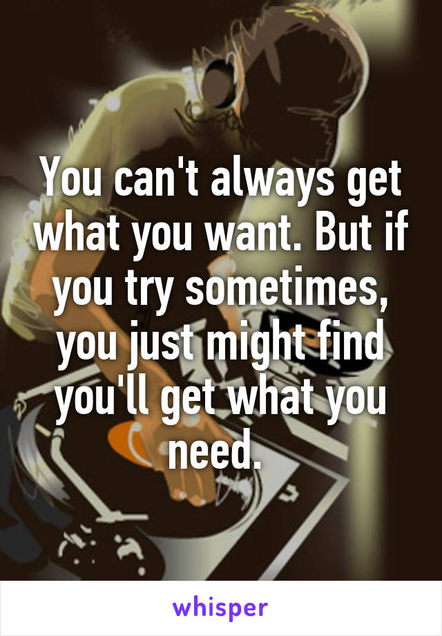 You can't always get what you want. But if you try sometimes, you just might find you'll get what you need. 