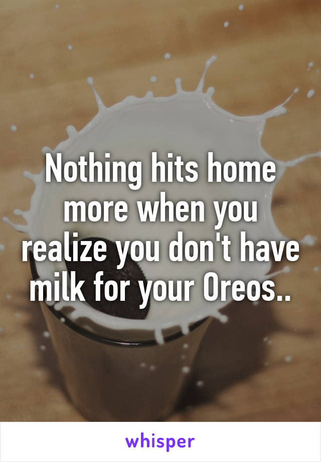 Nothing hits home more when you realize you don't have milk for your Oreos..