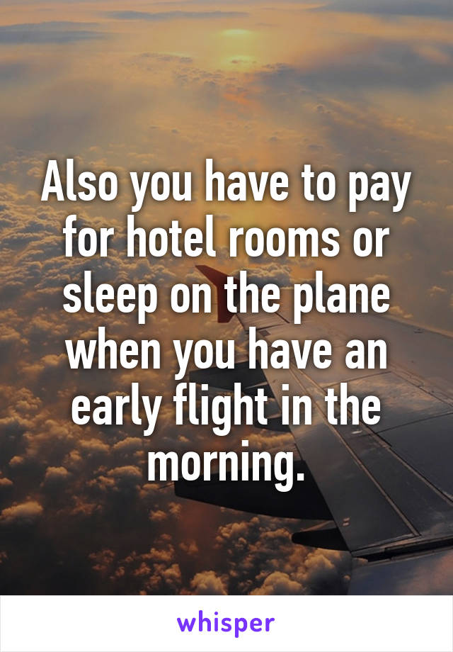 Also you have to pay for hotel rooms or sleep on the plane when you have an early flight in the morning.