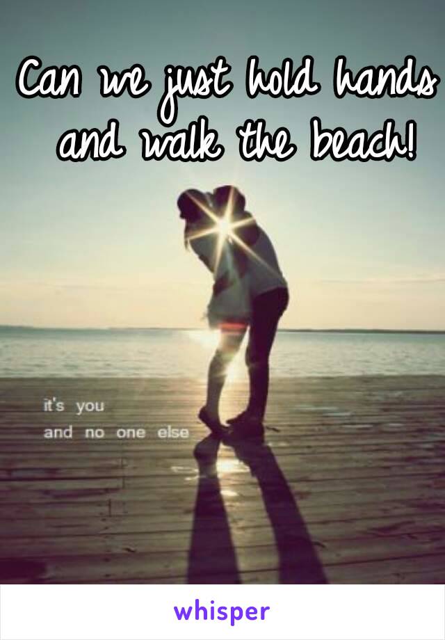 Can we just hold hands and walk the beach!