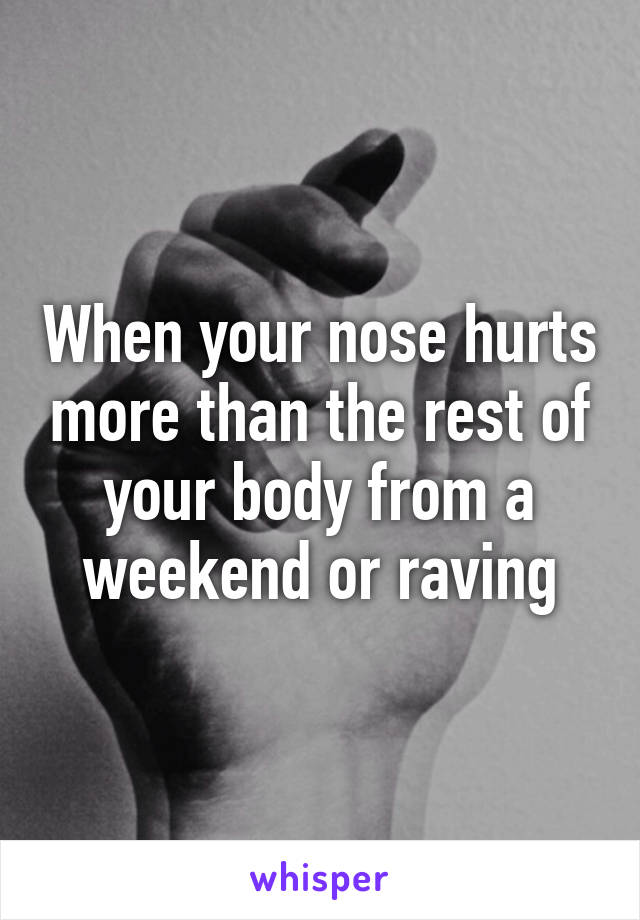 When your nose hurts more than the rest of your body from a weekend or raving