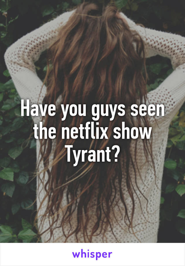 Have you guys seen the netflix show Tyrant?