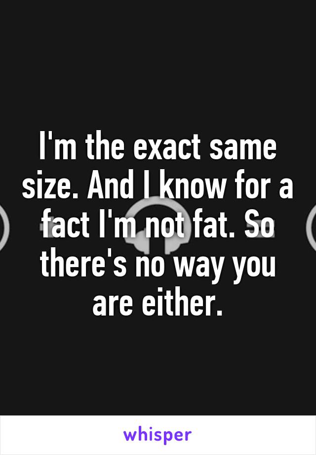 I'm the exact same size. And I know for a fact I'm not fat. So there's no way you are either.