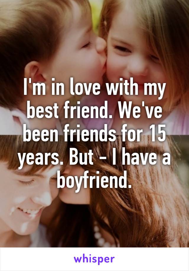 I'm in love with my best friend. We've been friends for 15 years. But - I have a boyfriend.