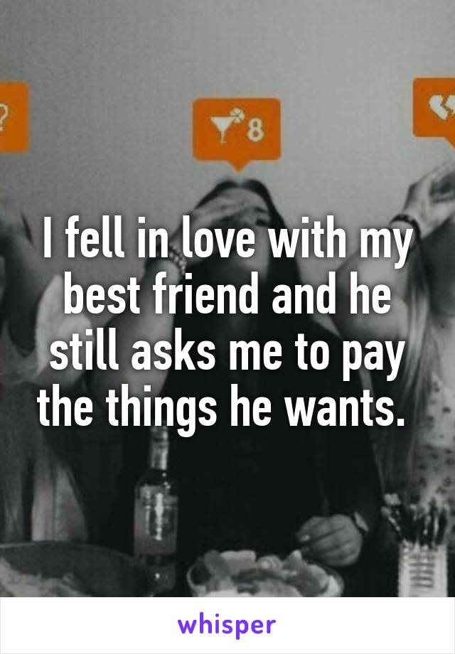 I fell in love with my best friend and he still asks me to pay the things he wants. 