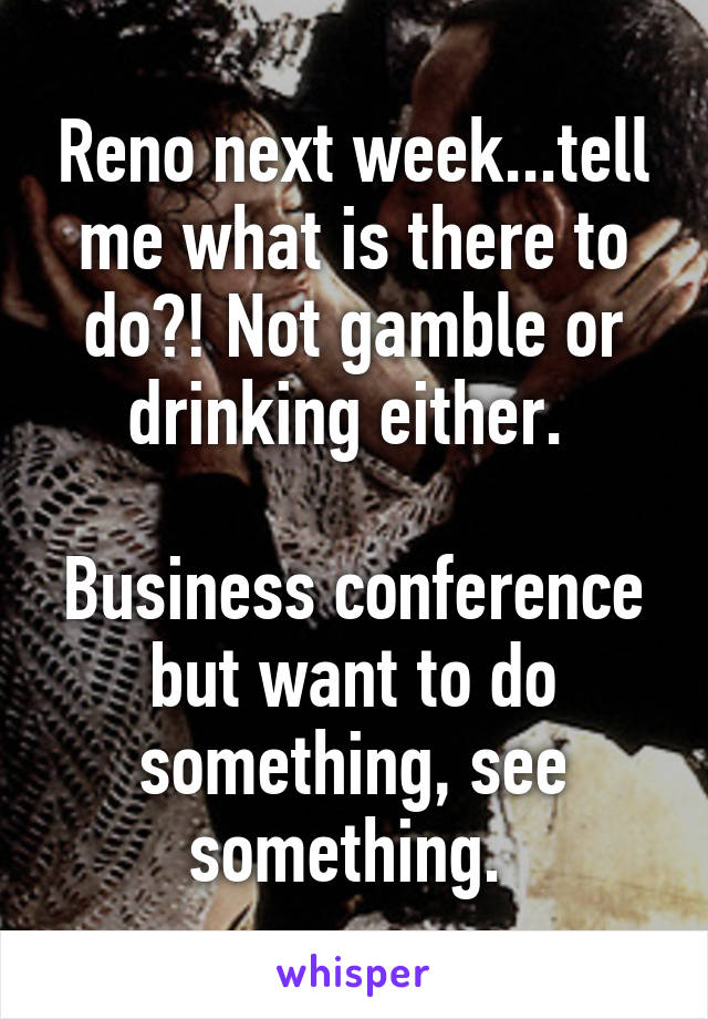 Reno next week...tell me what is there to do?! Not gamble or drinking either. 

Business conference but want to do something, see something. 