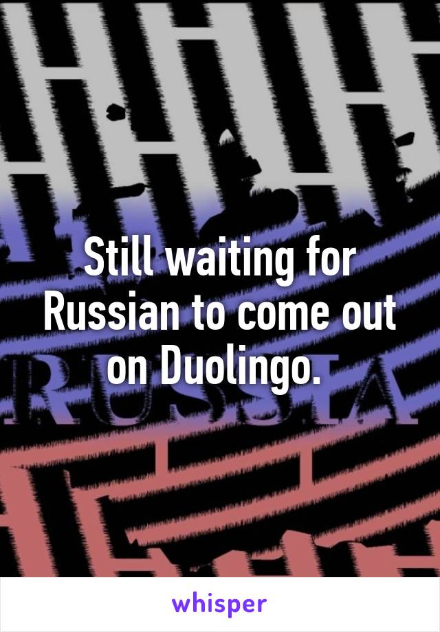 Still waiting for Russian to come out on Duolingo. 