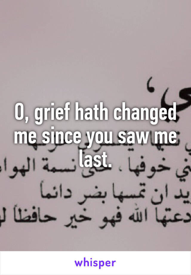 O, grief hath changed me since you saw me last.