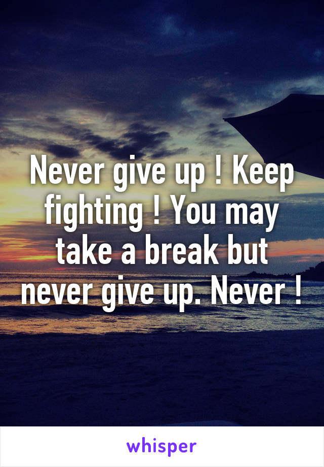 Never give up ! Keep fighting ! You may take a break but never give up. Never !