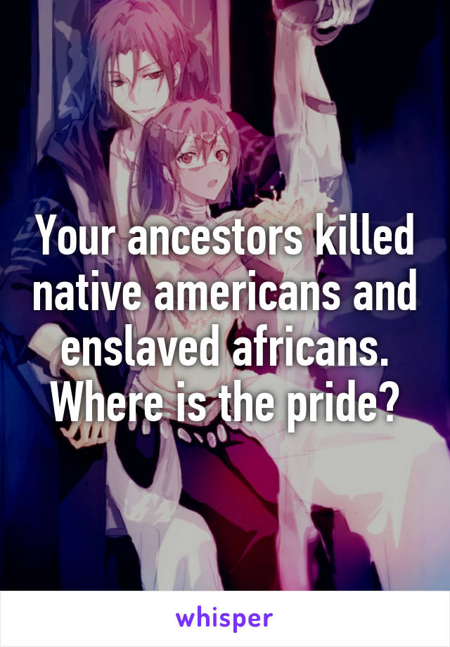 Your ancestors killed native americans and enslaved africans. Where is the pride?