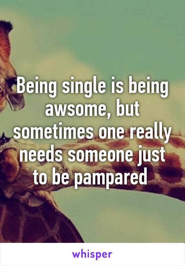 Being single is being awsome, but sometimes one really needs someone just to be pampared 