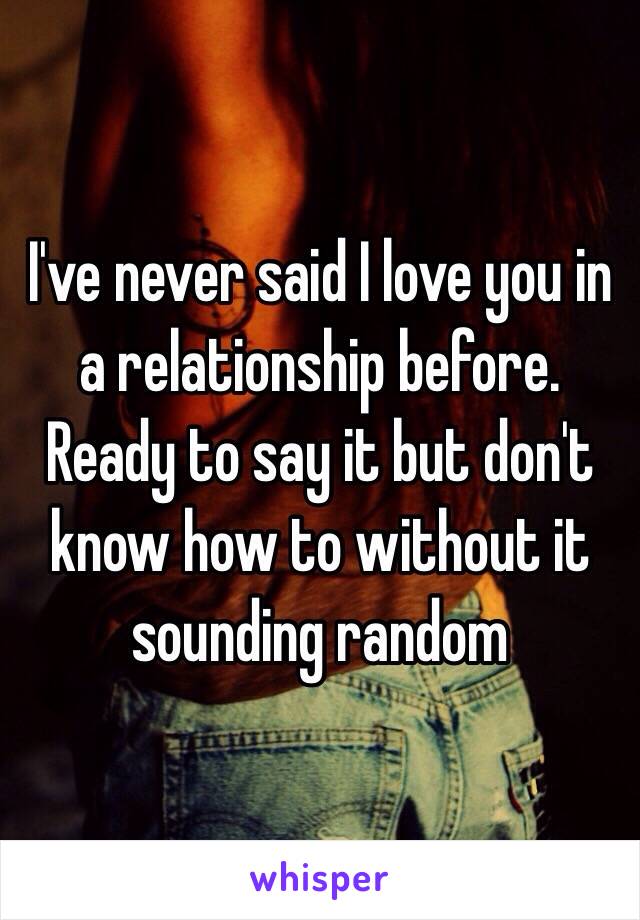 I've never said I love you in a relationship before. Ready to say it but don't know how to without it sounding random