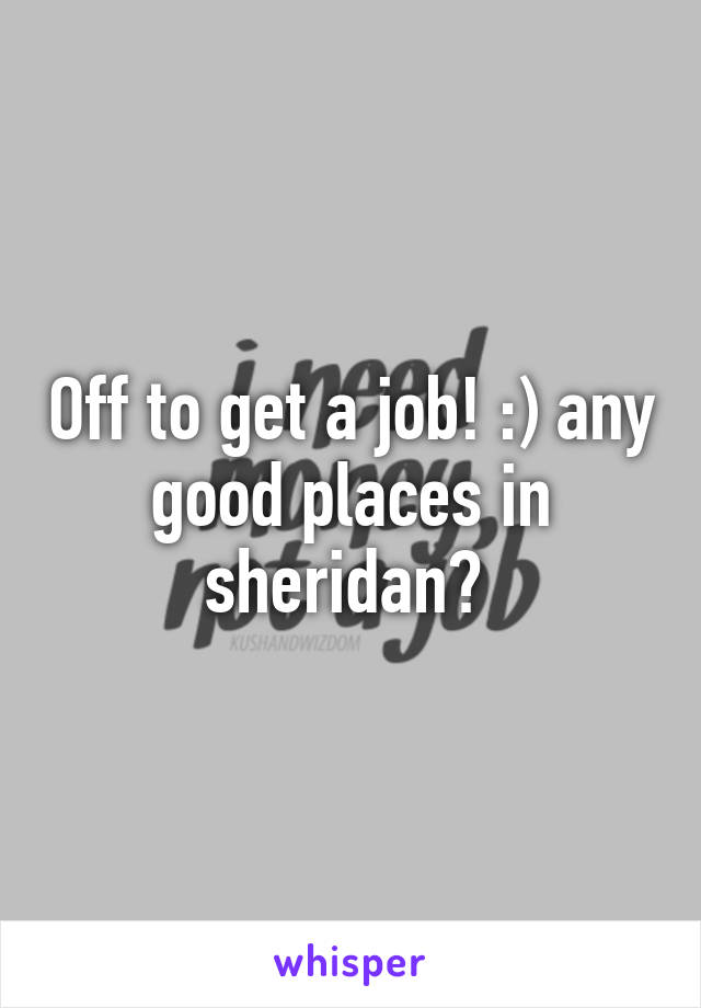 Off to get a job! :) any good places in sheridan? 