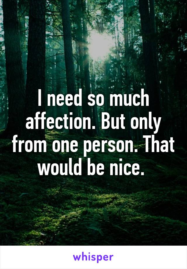 I need so much affection. But only from one person. That would be nice. 